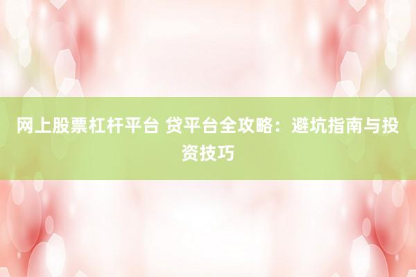網(wǎng)上股票杠桿平臺(tái) 貸平臺(tái)全攻略：避坑指南與投資技巧