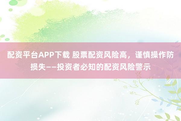配資平臺APP下載 股票配資風險高，謹慎操作防損失——投資者必知的配資風險警示