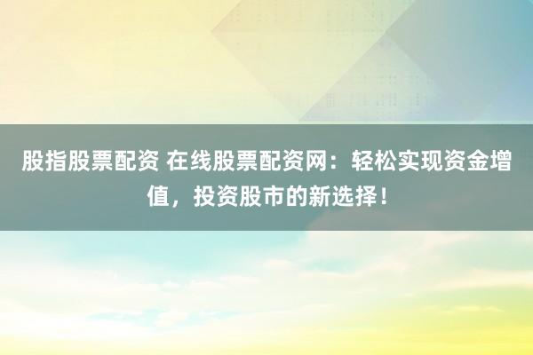 股指股票配資 在線股票配資網(wǎng)：輕松實(shí)現(xiàn)資金增值，投資股市的新選擇！