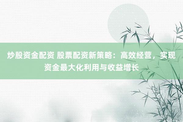 炒股資金配資 股票配資新策略：高效經(jīng)營，實(shí)現(xiàn)資金最大化利用與收益增長