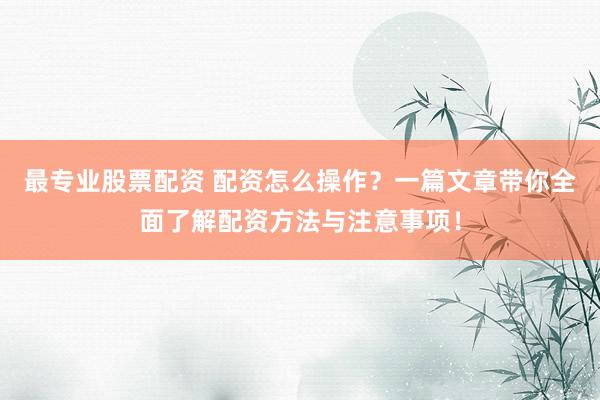 最專業(yè)股票配資 配資怎么操作？一篇文章帶你全面了解配資方法與注意事項！