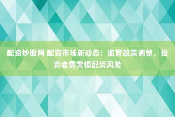 配資炒股網(wǎng) 配資市場(chǎng)新動(dòng)態(tài)：監(jiān)管政策調(diào)整，投資者需警惕配資風(fēng)險(xiǎn)