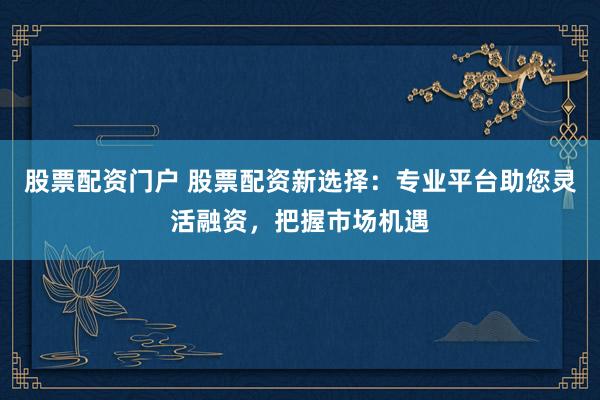 股票配資門戶 股票配資新選擇：專業(yè)平臺助您靈活融資，把握市場機(jī)遇