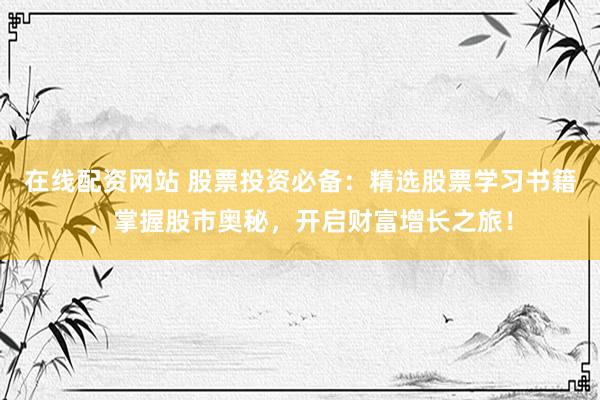在線配資網(wǎng)站 股票投資必備：精選股票學(xué)習(xí)書(shū)籍，掌握股市奧秘，開(kāi)啟財(cái)富增長(zhǎng)之旅！