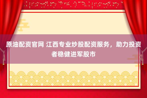 原油配資官網(wǎng) 江西專業(yè)炒股配資服務，助力投資者穩(wěn)健進軍股市