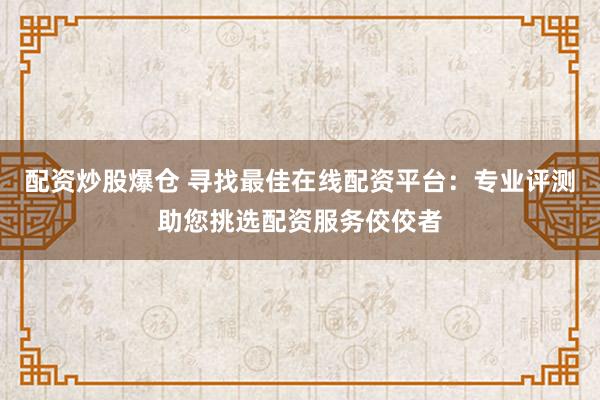 配資炒股爆倉 尋找最佳在線配資平臺(tái)：專業(yè)評(píng)測(cè)助您挑選配資服務(wù)佼佼者
