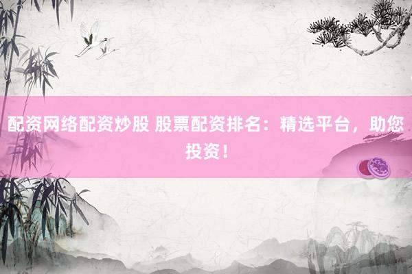 配資網(wǎng)絡配資炒股 股票配資排名：精選平臺，助您投資！