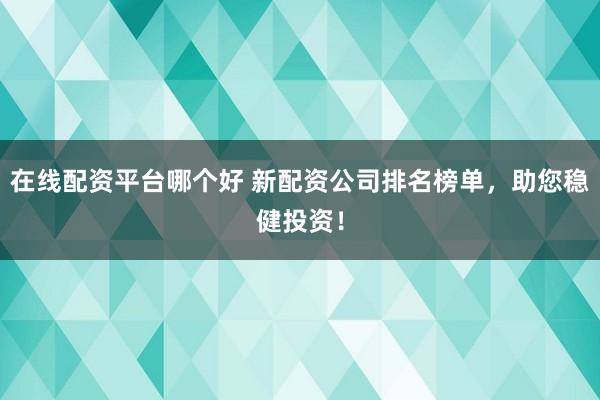 在線配資平臺(tái)哪個(gè)好 新配資公司排名榜單，助您穩(wěn)健投資！