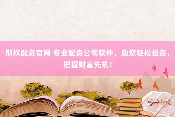 期權(quán)配資官網(wǎng) 專業(yè)配資公司軟件，助您輕松投資，把握財(cái)富先機(jī)！