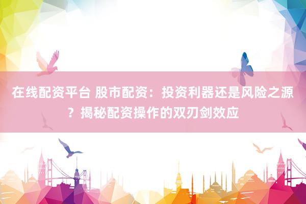 在線(xiàn)配資平臺(tái) 股市配資：投資利器還是風(fēng)險(xiǎn)之源？揭秘配資操作的雙刃劍效應(yīng)