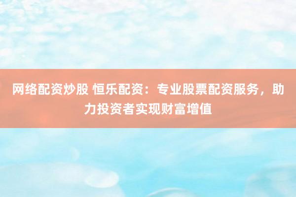網(wǎng)絡(luò)配資炒股 恒樂(lè)配資：專業(yè)股票配資服務(wù)，助力投資者實(shí)現(xiàn)財(cái)富增值