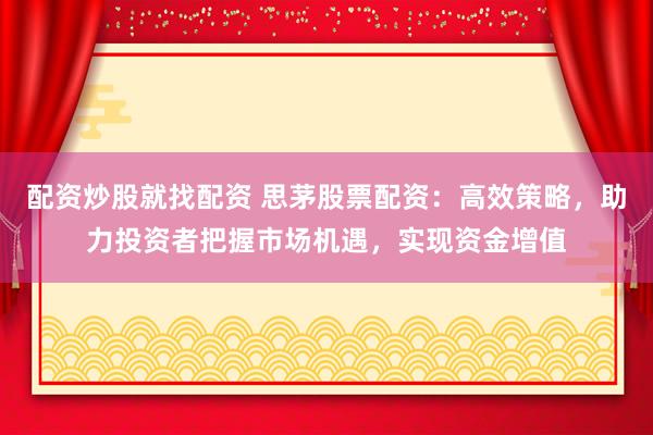 配資炒股就找配資 思茅股票配資：高效策略，助力投資者把握市場(chǎng)機(jī)遇，實(shí)現(xiàn)資金增值