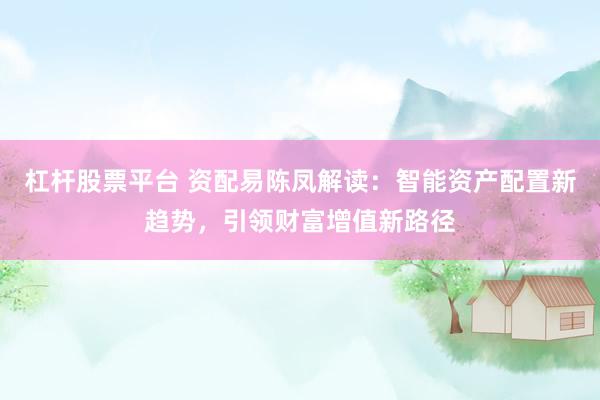 杠桿股票平臺 資配易陳鳳解讀：智能資產(chǎn)配置新趨勢，引領財富增值新路徑