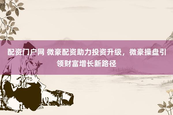 配資門戶網(wǎng) 微豪配資助力投資升級，微豪操盤引領(lǐng)財富增長新路徑