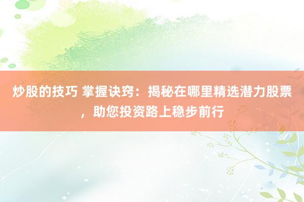 炒股的技巧 掌握訣竅：揭秘在哪里精選潛力股票，助您投資路上穩(wěn)步前行