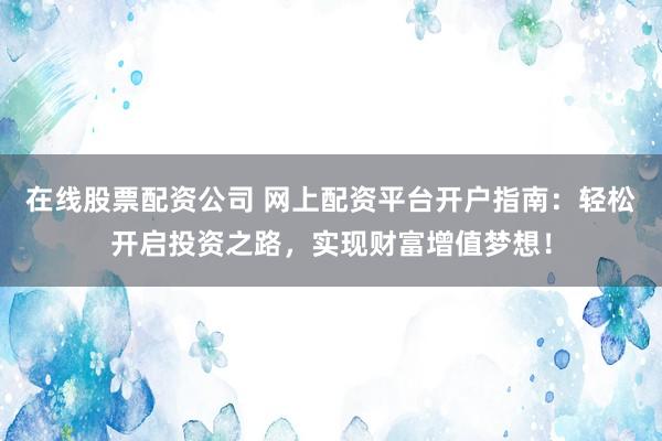 在線股票配資公司 網(wǎng)上配資平臺(tái)開(kāi)戶指南：輕松開(kāi)啟投資之路，實(shí)現(xiàn)財(cái)富增值夢(mèng)想！