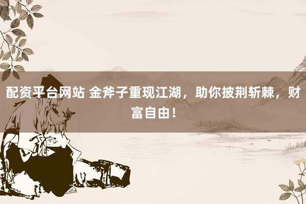 配資平臺網(wǎng)站 金斧子重現(xiàn)江湖，助你披荊斬棘，財富自由！