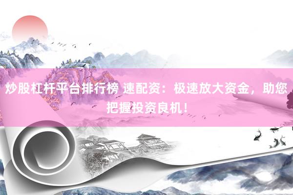 炒股杠桿平臺排行榜 速配資：極速放大資金，助您把握投資良機！