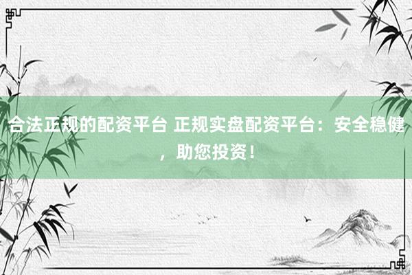 合法正規(guī)的配資平臺 正規(guī)實盤配資平臺：安全穩(wěn)健，助您投資！