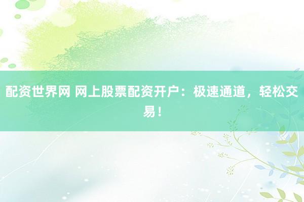 配資世界網(wǎng) 網(wǎng)上股票配資開戶：極速通道，輕松交易！