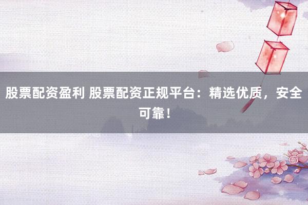 股票配資盈利 股票配資正規(guī)平臺：精選優(yōu)質(zhì)，安全可靠！