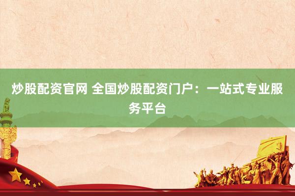 炒股配資官網(wǎng) 全國(guó)炒股配資門(mén)戶：一站式專(zhuān)業(yè)服務(wù)平臺(tái)
