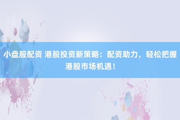 小盤股配資 港股投資新策略：配資助力，輕松把握港股市場機遇！