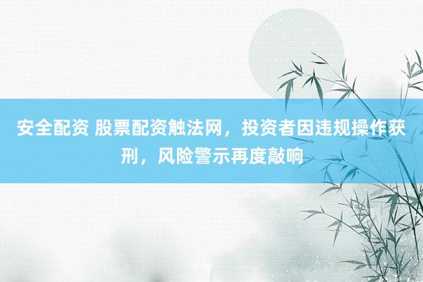 安全配資 股票配資觸法網(wǎng)，投資者因違規(guī)操作獲刑，風(fēng)險(xiǎn)警示再度敲響