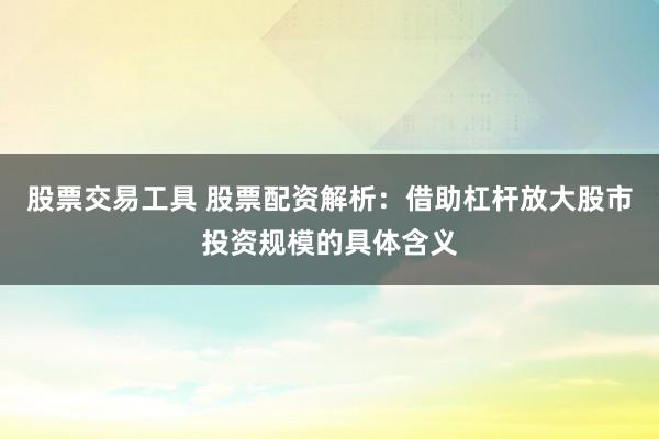 股票交易工具 股票配資解析：借助杠桿放大股市投資規(guī)模的具體含義
