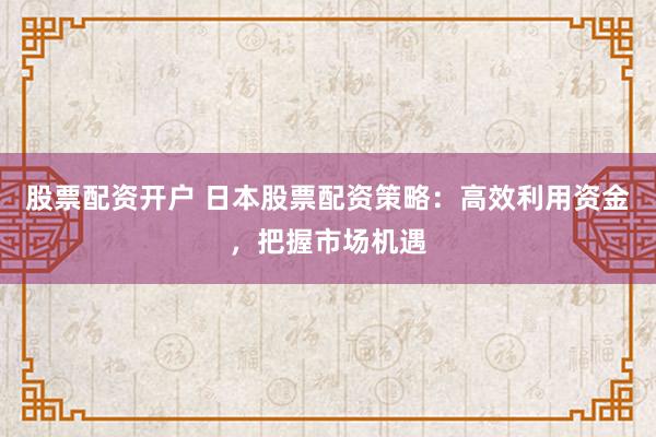 股票配資開(kāi)戶(hù) 日本股票配資策略：高效利用資金，把握市場(chǎng)機(jī)遇