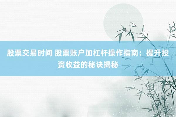 股票交易時(shí)間 股票賬戶加杠桿操作指南：提升投資收益的秘訣揭秘