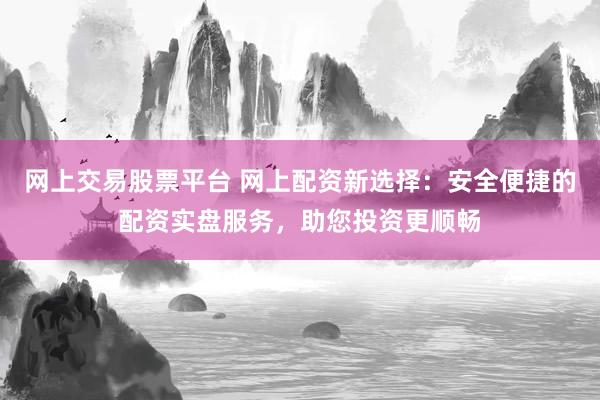 網(wǎng)上交易股票平臺 網(wǎng)上配資新選擇：安全便捷的配資實盤服務(wù)，助您投資更順暢