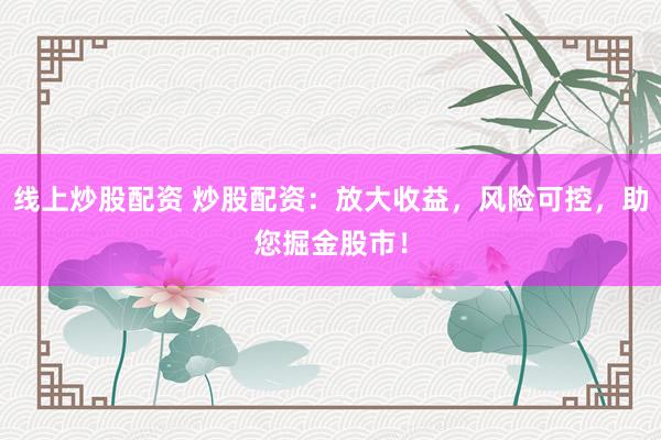 線上炒股配資 炒股配資：放大收益，風(fēng)險(xiǎn)可控，助您掘金股市！