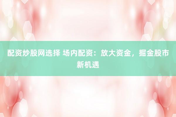配資炒股網(wǎng)選擇 場(chǎng)內(nèi)配資：放大資金，掘金股市新機(jī)遇