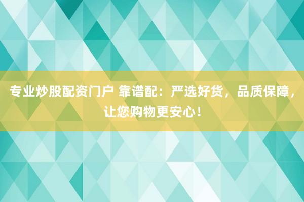 專業(yè)炒股配資門戶 靠譜配：嚴(yán)選好貨，品質(zhì)保障，讓您購(gòu)物更安心！