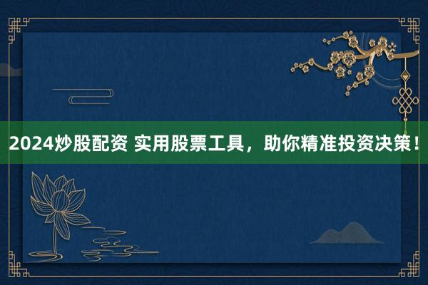 2024炒股配資 實(shí)用股票工具，助你精準(zhǔn)投資決策！