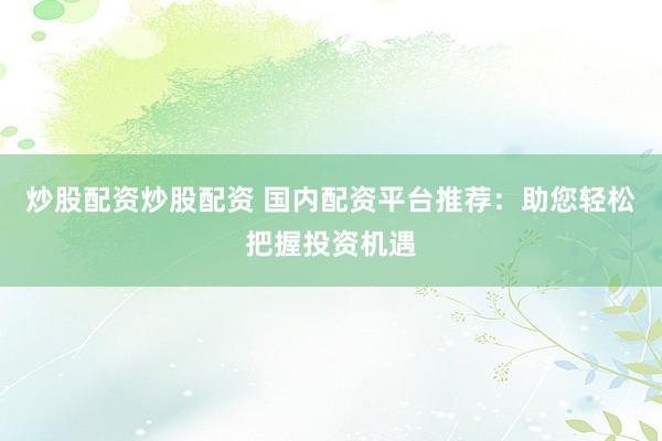 炒股配資炒股配資 國內(nèi)配資平臺推薦：助您輕松把握投資機遇