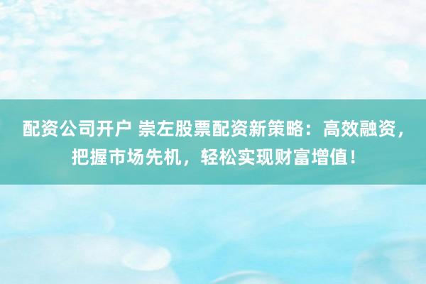 配資公司開戶 崇左股票配資新策略：高效融資，把握市場先機，輕松實現(xiàn)財富增值！