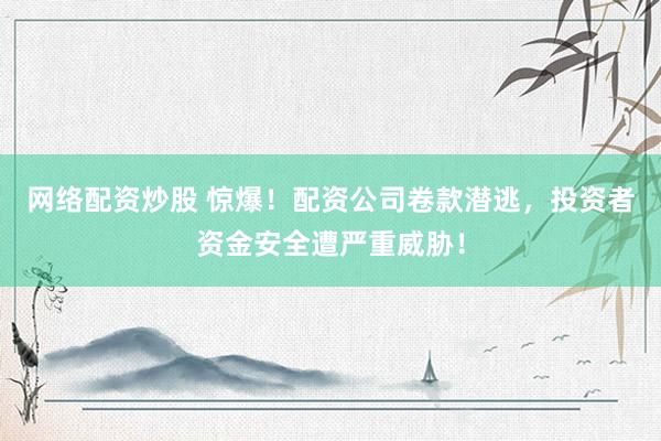網(wǎng)絡配資炒股 驚爆！配資公司卷款潛逃，投資者資金安全遭嚴重威脅！