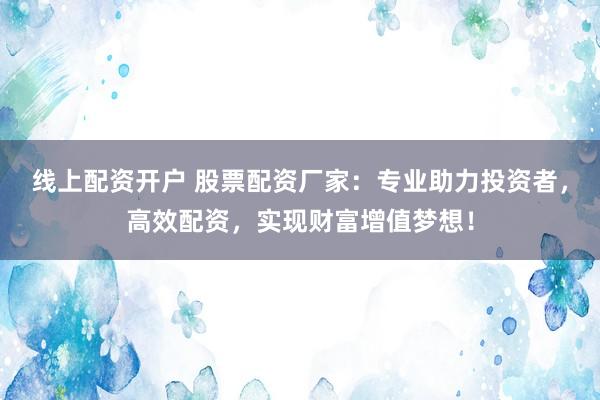 線上配資開戶 股票配資廠家：專業(yè)助力投資者，高效配資，實現(xiàn)財富增值夢想！