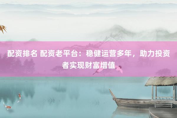 配資排名 配資老平臺：穩(wěn)健運營多年，助力投資者實現(xiàn)財富增值