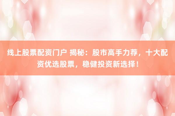 線上股票配資門戶 揭秘：股市高手力薦，十大配資優(yōu)選股票，穩(wěn)健投資新選擇！