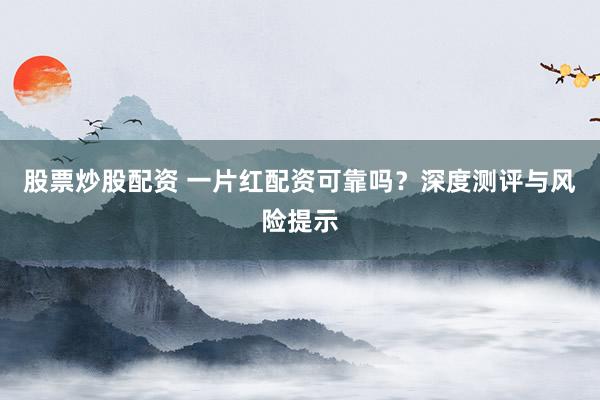 股票炒股配資 一片紅配資可靠嗎？深度測評與風險提示