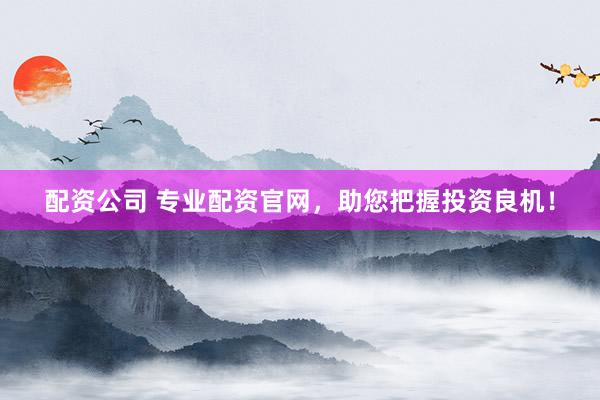 配資公司 專業(yè)配資官網(wǎng)，助您把握投資良機(jī)！
