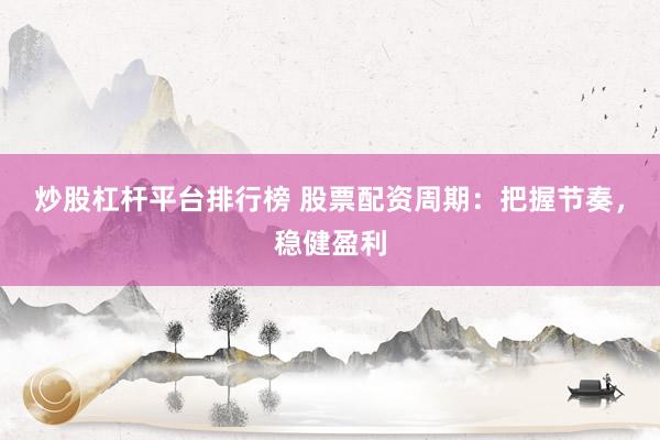 炒股杠桿平臺(tái)排行榜 股票配資周期：把握節(jié)奏，穩(wěn)健盈利