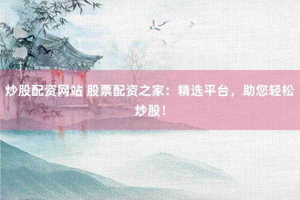 炒股配資網(wǎng)站 股票配資之家：精選平臺，助您輕松炒股！