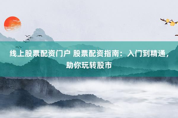 線(xiàn)上股票配資門(mén)戶(hù) 股票配資指南：入門(mén)到精通，助你玩轉(zhuǎn)股市