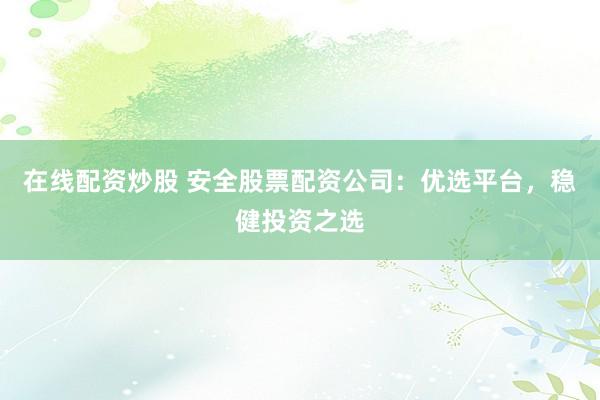 在線(xiàn)配資炒股 安全股票配資公司：優(yōu)選平臺(tái)，穩(wěn)健投資之選