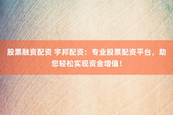股票融資配資 宇邦配資：專業(yè)股票配資平臺，助您輕松實現(xiàn)資金增值！