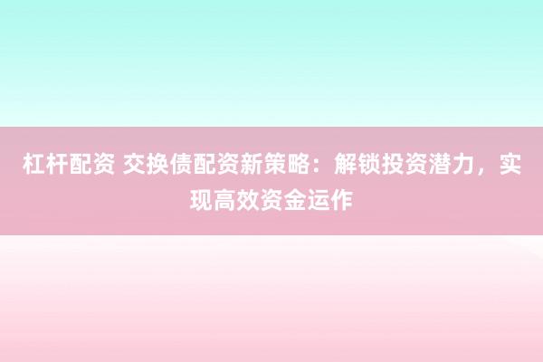 杠桿配資 交換債配資新策略：解鎖投資潛力，實現(xiàn)高效資金運作